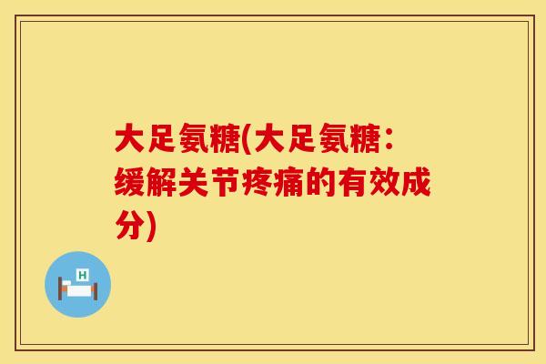 大足氨糖(大足氨糖:缓解关节疼痛的有效成分)
