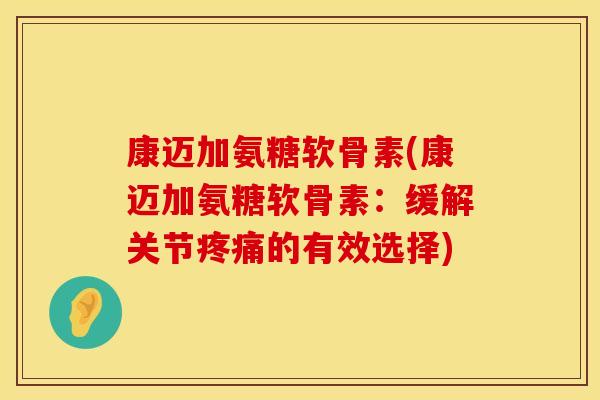 康迈加氨糖软骨素(康迈加氨糖软骨素:缓解关节的有效选择) 康迈加氨糖软骨素(康迈加氨糖软骨素:缓解关节的有效选择)