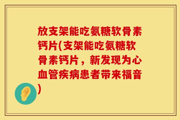 放支架能吃氨糖软骨素钙片(支架能吃氨糖软骨素钙片，新发现为心血管疾病患者带来福音)