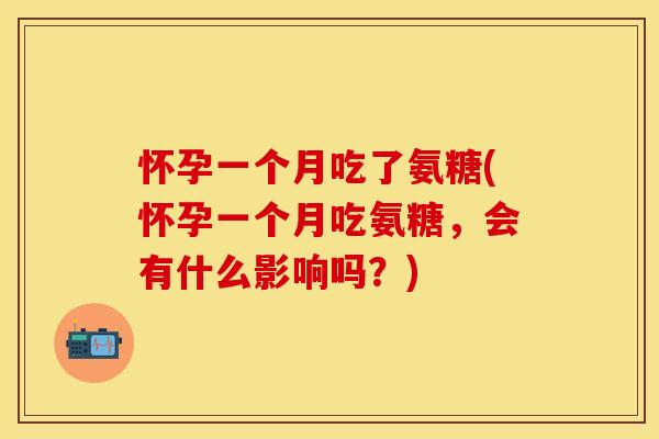 怀孕一个月吃了氨糖(怀孕一个月吃氨糖,会有什么影响吗?)
