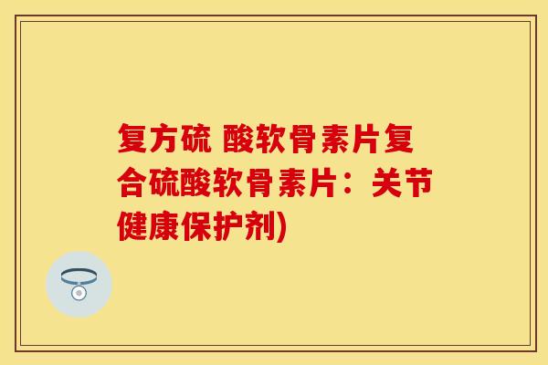 复方硫 酸软骨素片复合硫酸软骨素片：关节健康保护剂)