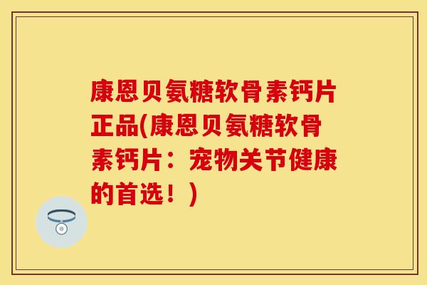 康恩贝氨糖软骨素钙片正品(康恩贝氨糖软骨素钙片:宠物关节健康的首选!)