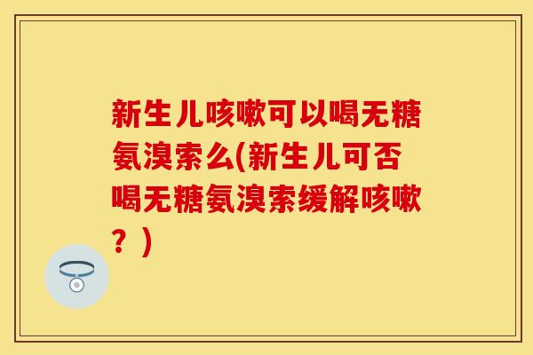 新生儿可以喝无糖氨溴索么(新生儿可否喝无糖氨溴索缓解?) 新生儿可以喝无糖氨溴索么(新生儿可否喝无糖氨溴索缓解?)