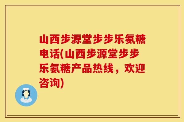 山西步源堂步步乐氨糖电话(山西步源堂步步乐氨糖产品热线,欢迎咨询)