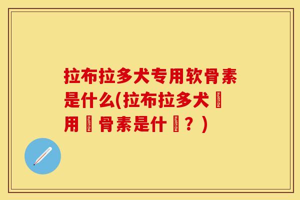 拉布拉多犬专用软骨素是什么(拉布拉多犬專用軟骨素是什麼?) 拉布拉多犬专用软骨素是什么(拉布拉多犬專用軟骨素是什麼?)
