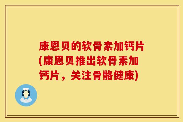 康恩贝的软骨素加钙片(康恩贝推出软骨素加钙片,关注骨骼健康)