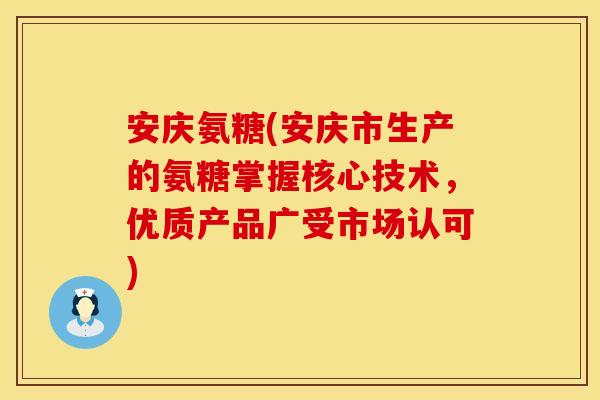 安庆氨糖(安庆市生产的氨糖掌握核心技术，优质产品广受市场认可)