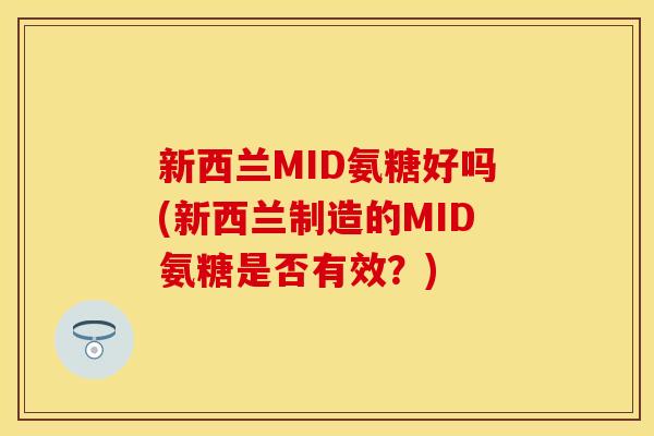 新西兰MID氨糖好吗(新西兰制造的MID氨糖是否有效?)