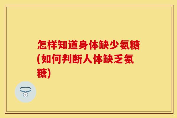 怎样知道身体缺少氨糖(如何判断人体缺乏氨糖)