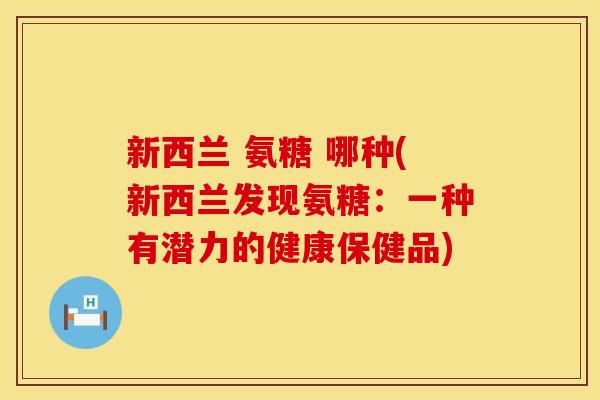 新西兰 氨糖 哪种(新西兰发现氨糖:一种有潜力的健康保健品) 新西兰 氨糖 哪种(新西兰发现氨糖:一种有潜力的健康保健品)