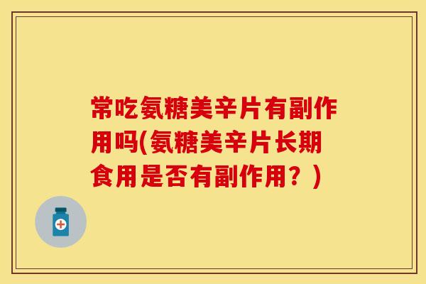 常吃氨糖美辛片有副作用吗(氨糖美辛片长期食用是否有副作用?) 常吃氨糖美辛片有副作用吗(氨糖美辛片长期食用是否有副作用?)