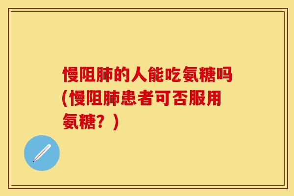 慢阻肺的人能吃氨糖吗(慢阻肺患者可否服用氨糖？)