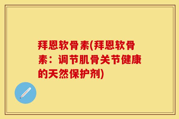 拜恩软骨素(拜恩软骨素：调节肌骨关节健康的天然保护剂)