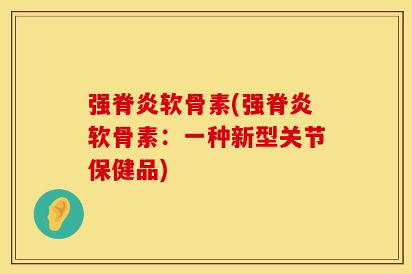 强脊炎软骨素(强脊炎软骨素:一种新型关节保健品) 强脊炎软骨素(强脊炎软骨素:一种新型关节保健品)