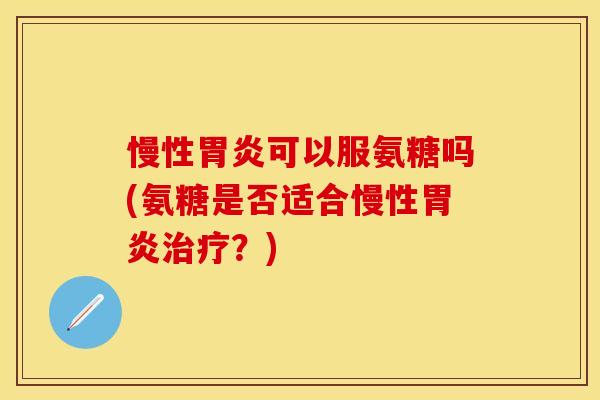 慢性胃炎可以服氨糖吗(氨糖是否适合慢性胃炎治疗?)