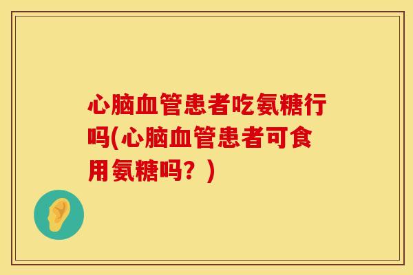 患者吃氨糖行吗(患者可食用氨糖吗?) 患者吃氨糖行吗(患者可食用氨糖吗?)