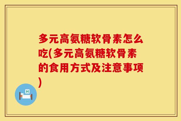 多元高氨糖软骨素怎么吃(多元高氨糖软骨素的食用方式及注意事项) 多元高氨糖软骨素怎么吃(多元高氨糖软骨素的食用方式及注意事项)