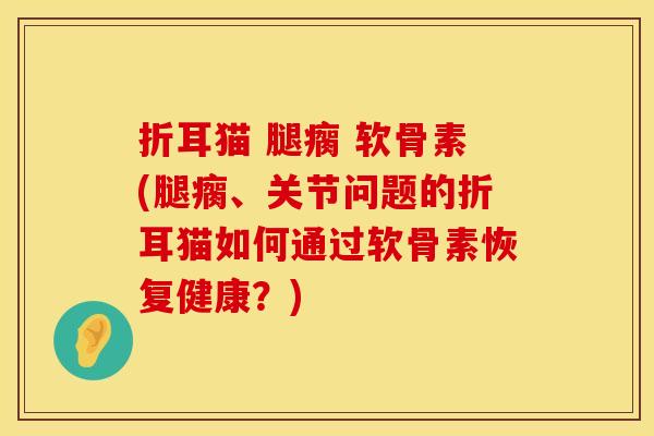 折耳猫 腿瘸 软骨素(腿瘸、关节问题的折耳猫如何通过软骨素恢复健康?) 折耳猫 腿瘸 软骨素(腿瘸、关节问题的折耳猫如何通过软骨素恢复健康?)