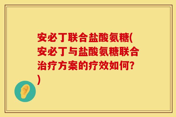 安必丁联合盐酸氨糖(安必丁与盐酸氨糖联合治疗方案的疗效如何？)