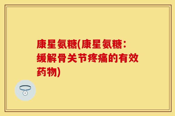 康星氨糖(康星氨糖：缓解骨关节疼痛的有效药物)