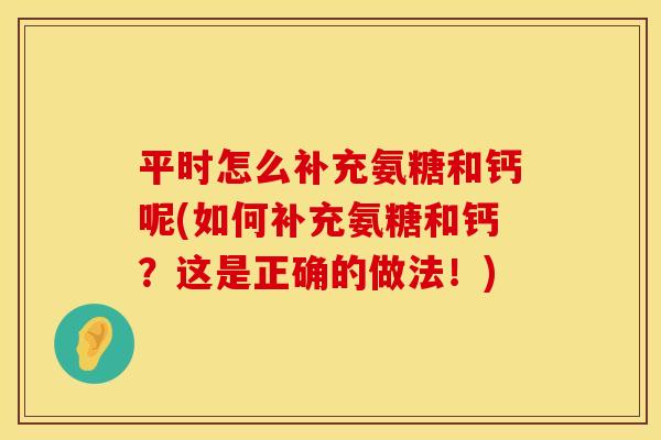 平时怎么补充氨糖和钙呢(如何补充氨糖和钙?这是正确的做法!)
