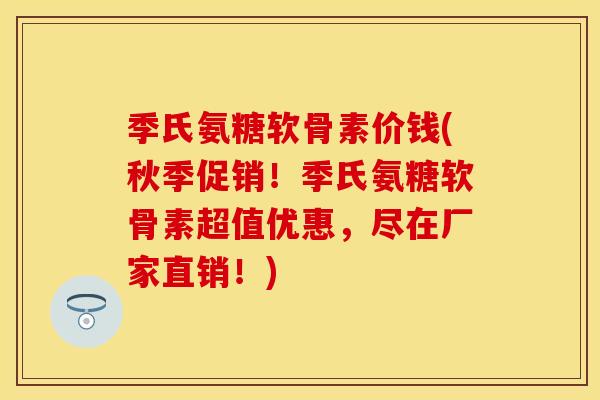季氏氨糖软骨素价钱(秋季促销!季氏氨糖软骨素超值优惠,尽在厂家直销!) 季氏氨糖软骨素价钱(秋季促销!季氏氨糖软骨素超值优惠,尽在厂家直销!)