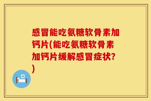 感冒能吃氨糖软骨素加钙片(能吃氨糖软骨素加钙片缓解感冒症状?)