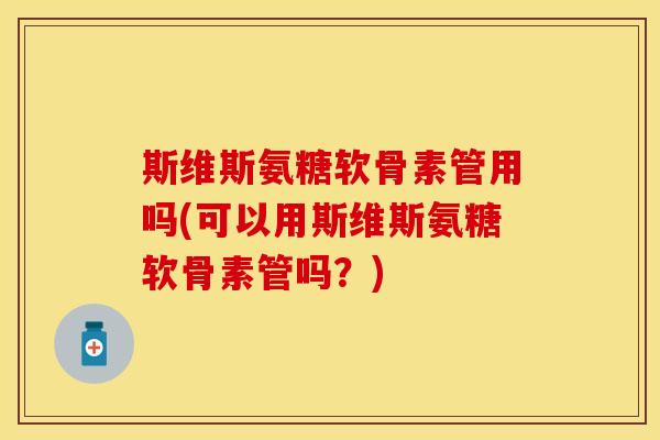 斯维斯氨糖软骨素管用吗(可以用斯维斯氨糖软骨素管吗？)
