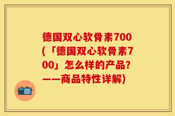 德国双心软骨素700(「德国双心软骨素700」怎么样的产品？——商品特性详解)