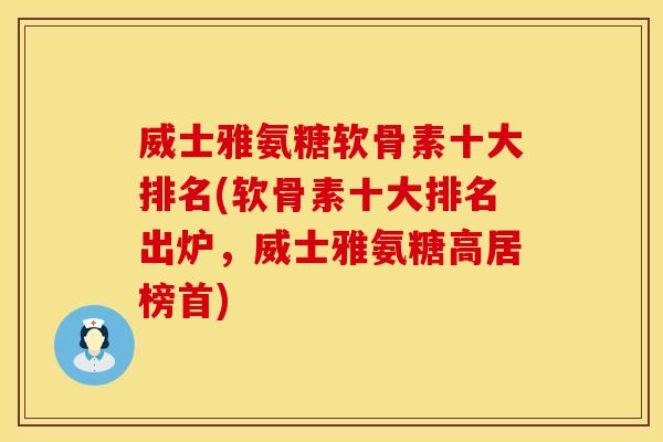 威士雅氨糖软骨素十大排名(软骨素十大排名出炉,威士雅氨糖高居榜首)