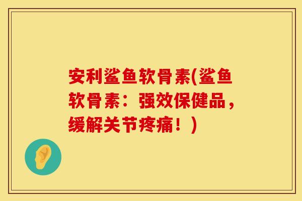 安利鲨鱼软骨素(鲨鱼软骨素:强效保健品,缓解关节疼痛!)