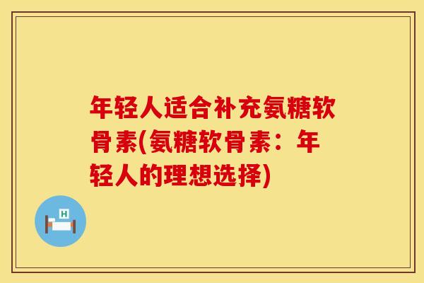 年轻人适合补充氨糖软骨素(氨糖软骨素：年轻人的理想选择)