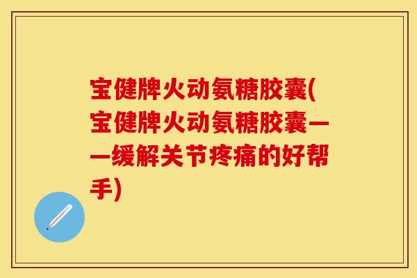 宝健牌火动氨糖胶囊(宝健牌火动氨糖胶囊——缓解关节的好帮手) 宝健牌火动氨糖胶囊(宝健牌火动氨糖胶囊——缓解关节的好帮手)