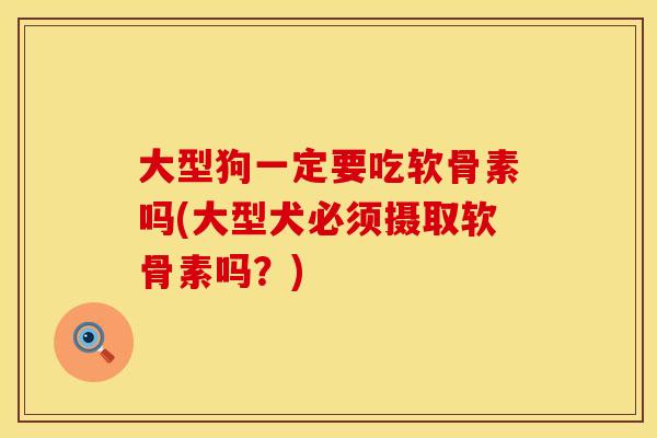 大型狗一定要吃软骨素吗(大型犬必须摄取软骨素吗？)