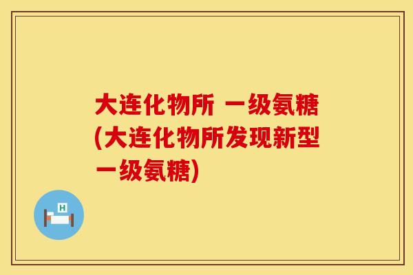 大连化物所 一级氨糖(大连化物所发现新型一级氨糖)