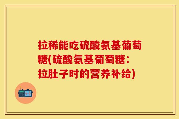 拉稀能吃硫酸氨基葡萄糖(硫酸氨基葡萄糖:拉肚子时的营养补给) 拉稀能吃硫酸氨基葡萄糖(硫酸氨基葡萄糖:拉肚子时的营养补给)