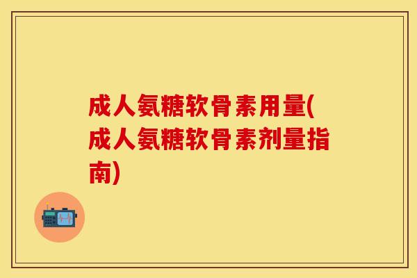 成人氨糖软骨素用量(成人氨糖软骨素剂量指南)