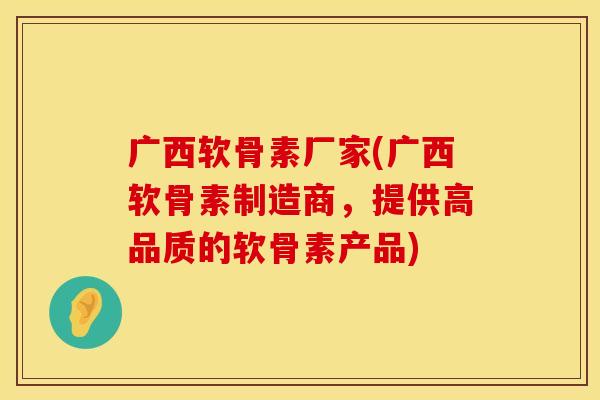 广西软骨素厂家(广西软骨素制造商,提供高品质的软骨素产品) 广西软骨素厂家(广西软骨素制造商,提供高品质的软骨素产品)