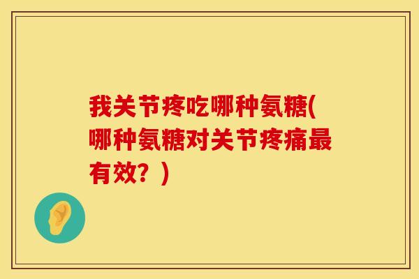 我关节疼吃哪种氨糖(哪种氨糖对关节疼痛最有效?)