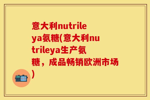 意大利nutrileya氨糖(意大利nutrileya生产氨糖,成品畅销欧洲市场) 意大利nutrileya氨糖(意大利nutrileya生产氨糖,成品畅销欧洲市场)