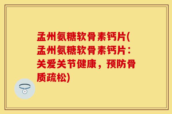孟州氨糖软骨素钙片(孟州氨糖软骨素钙片:关爱关节健康,) 孟州氨糖软骨素钙片(孟州氨糖软骨素钙片:关爱关节健康,)