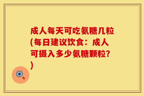 成人每天可吃氨糖几粒(每日建议饮食：成人可摄入多少氨糖颗粒？)