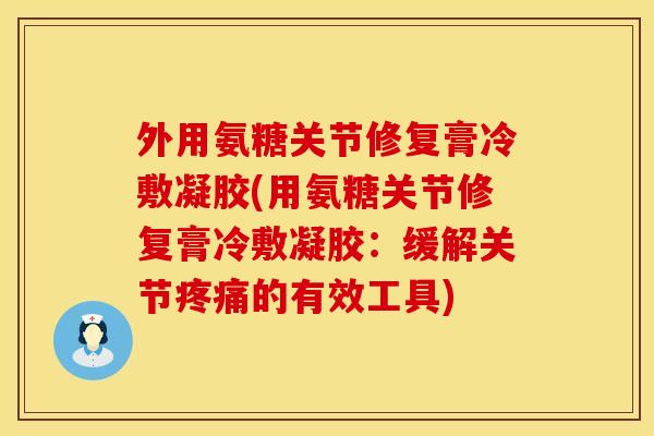外用氨糖关节修复膏冷敷凝胶(用氨糖关节修复膏冷敷凝胶:缓解关节的有效工具) 外用氨糖关节修复膏冷敷凝胶(用氨糖关节修复膏冷敷凝胶:缓解关节的有效工具)