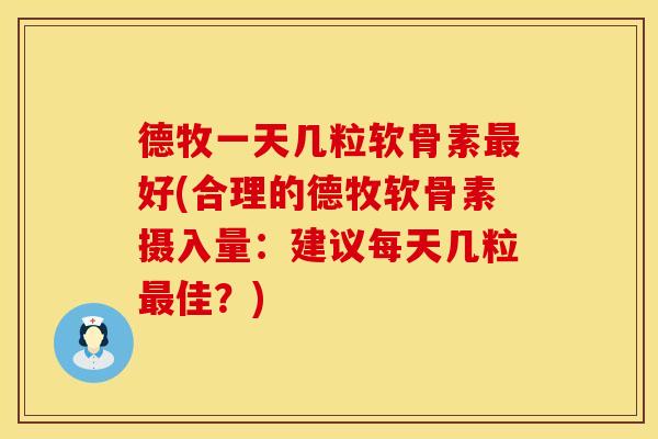 德牧一天几粒软骨素好(合理的德牧软骨素摄入量:建议每天几粒佳?) 德牧一天几粒软骨素好(合理的德牧软骨素摄入量:建议每天几粒佳?)