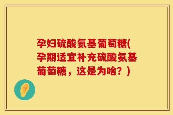 孕妇硫酸氨基葡萄糖(孕期适宜补充硫酸氨基葡萄糖,这是为啥?) 孕妇硫酸氨基葡萄糖(孕期适宜补充硫酸氨基葡萄糖,这是为啥?)
