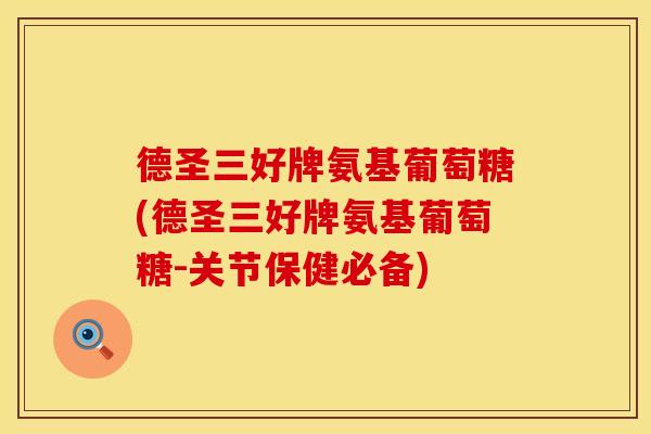 德圣三好牌氨基葡萄糖(德圣三好牌氨基葡萄糖-关节保健必备) 德圣三好牌氨基葡萄糖(德圣三好牌氨基葡萄糖-关节保健必备)
