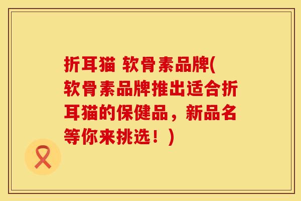 折耳猫 软骨素品牌(软骨素品牌推出适合折耳猫的保健品，新品名等你来挑选！)