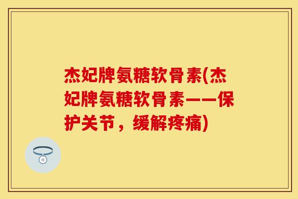 杰妃牌氨糖软骨素(杰妃牌氨糖软骨素——保护关节,缓解) 杰妃牌氨糖软骨素(杰妃牌氨糖软骨素——保护关节,缓解)