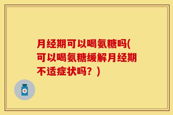 期可以喝氨糖吗(可以喝氨糖缓解期不适症状吗？)