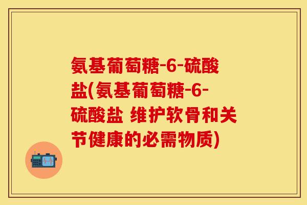 氨基葡萄糖-6-硫酸盐(氨基葡萄糖-6-硫酸盐 维护软骨和关节健康的必需物质)